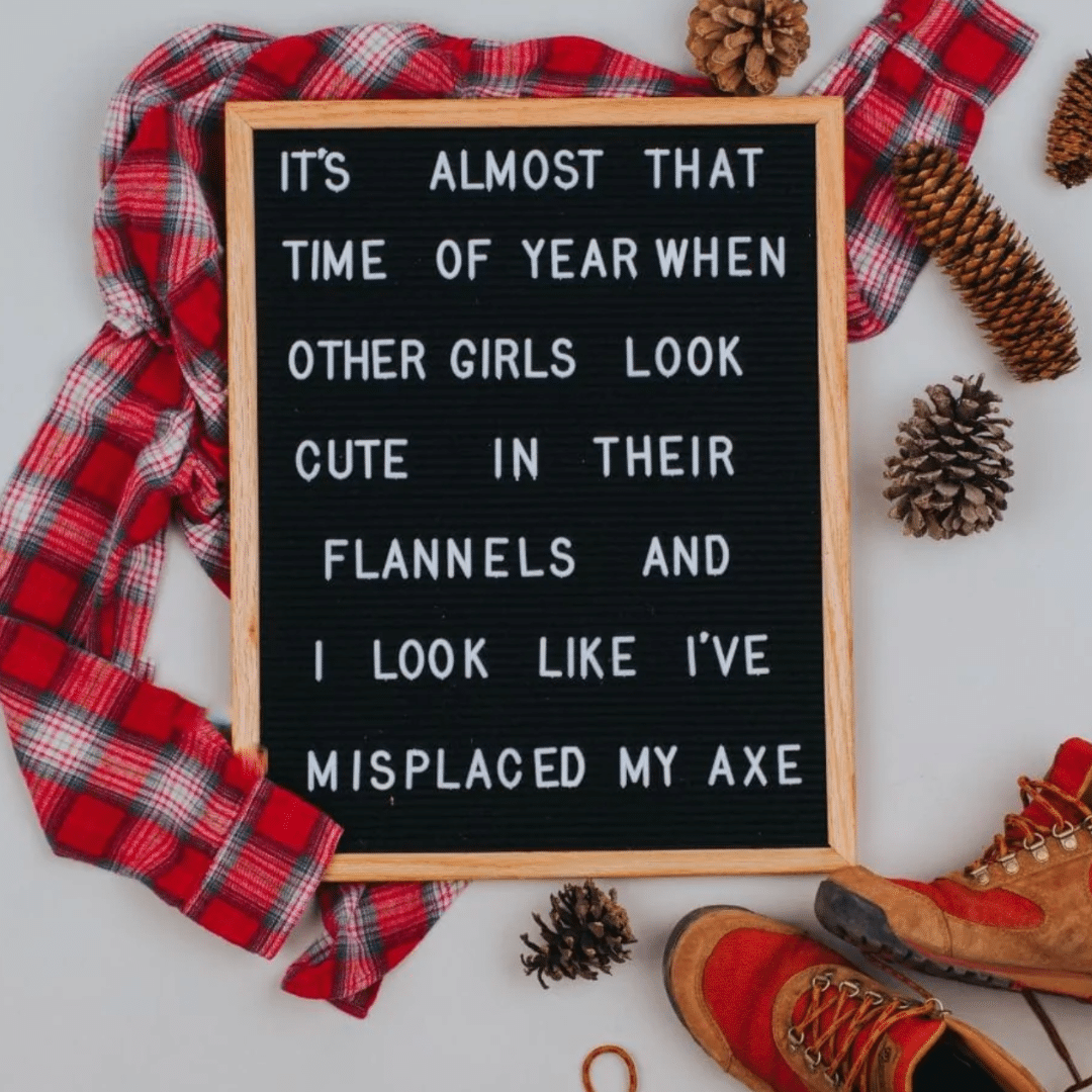 Letter board that says It's almost that time of year when other girls look cute in their flannels and I look like I've misplaced my axe!
