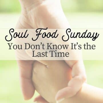 Soul Food Sunday: You Don’t Know It’s the Last Time, Until It’s Already Gone